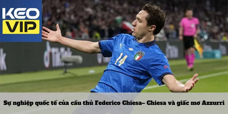 Cầu thủ Federico Chiesa 3 Sự nghiệp quốc tế của cầu thủ Federico Chiesa– Chiesa và giấc mơ Azzurr