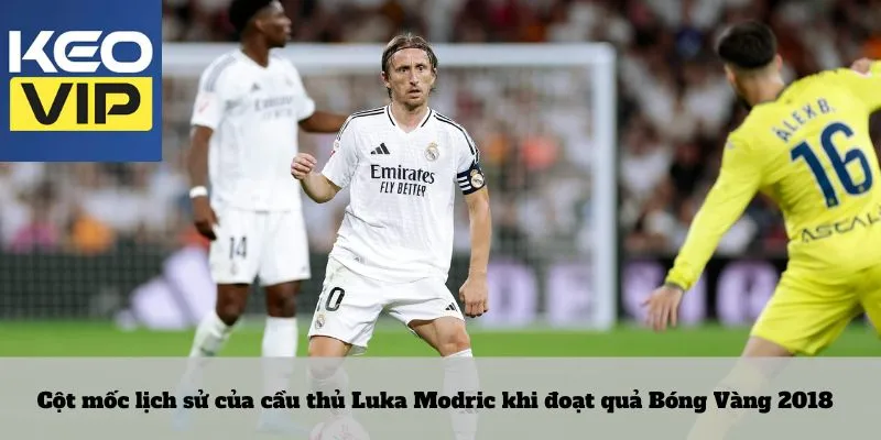 Cầu thủ Luka Modric 4 Cột mốc lịch sử của cầu thủ Luka Modric khi đoạt quả Bóng Vàng 2018