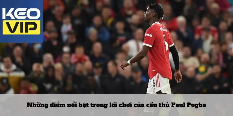 Cầu thủ paul pogba 3 Những điểm nổi bật trong lối chơi của cầu thủ Paul Pogba