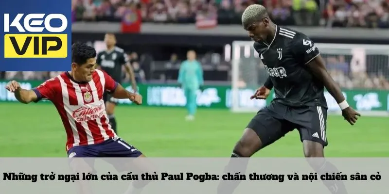 Cầu thủ paul pogba 4 Những trở ngại lớn của cầu thủ Paul Pogba: chấn thương và nội chiến sân cỏ